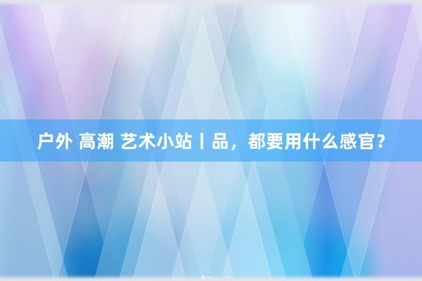 户外 高潮 艺术小站丨品，都要用什么感官？