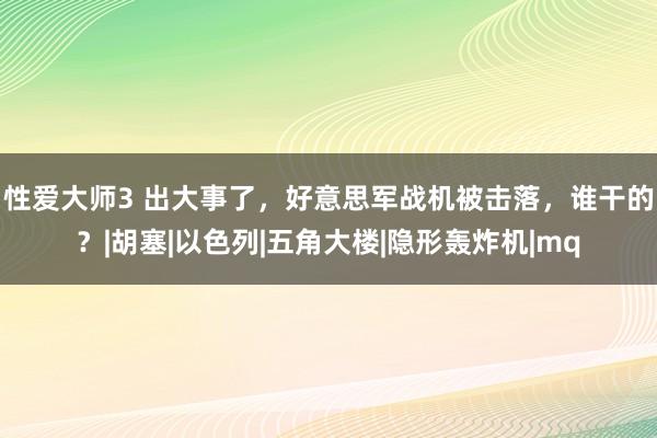 性爱大师3 出大事了，好意思军战机被击落，谁干的？|胡塞|以色列|五角大楼|隐形轰炸机|mq