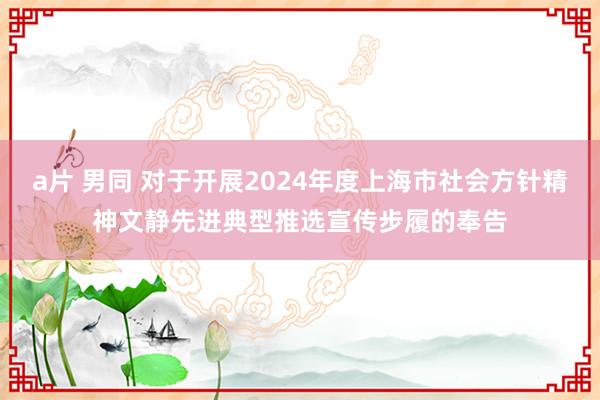 a片 男同 对于开展2024年度上海市社会方针精神文静先进典型推选宣传步履的奉告